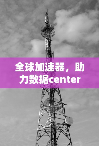 全球加速器,助力数据centers高效运营与技术创新 全球加速器,助力数据centers高效运营与技术创新