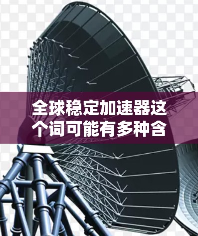 全球稳定加速器这个词可能有多种含义,具体取决于上下文。以下是几种可能的解释 全球稳定加速器这个词可能有多种含义,具体取决于上下文。以下是几种可能的解释