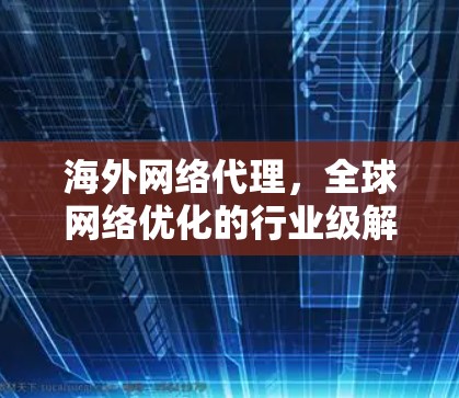 海外网络代理,全球网络优化的行业级解决方案 海外网络代理,全球网络优化的行业级解决方案