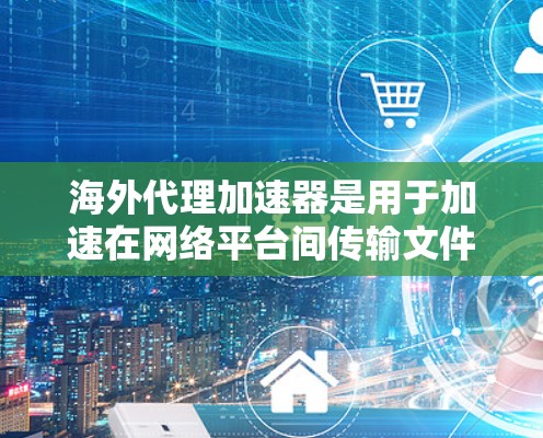 海外代理加速器是用于加速在网络平台间传输文件或网页的工具，通常用于推广、试用或网络代理服务。以下是几种常见的海外代理加速器工具，供您参考