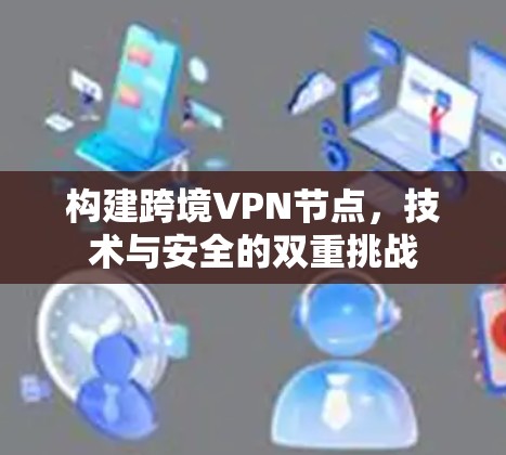 构建跨境VPN节点,技术与安全的双重挑战 构建跨境VPN节点,技术与安全的双重挑战