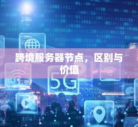 跨境服务器节点,区别与价值 跨境服务器节点,区别与价值