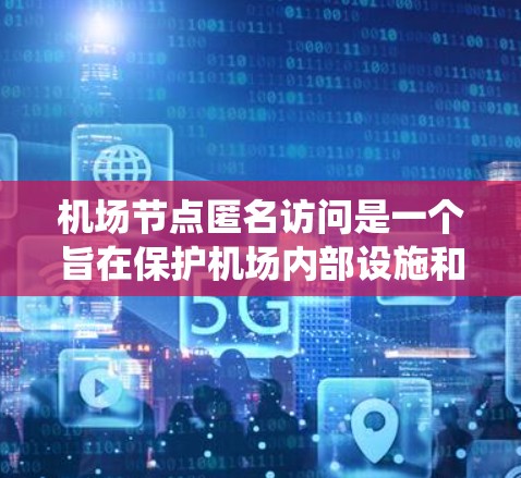 机场节点匿名访问是一个旨在保护机场内部设施和人员隐私的系统,通过无接触方式访问节点,确保访客不被公开识别。以下是对这一系统的详细分析 机场节点匿名访问是一个旨在保护机场内部设施和人员隐私的系统,通过无接触方式访问节点,确保访客不被公开识别。以下是对这一系统的详细分析