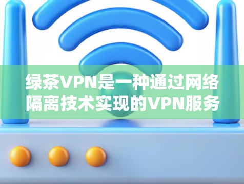 绿茶VPN是一种通过网络隔离技术实现的VPN服务,旨在为用户提供安全、可靠和便捷的网络访问体验。以下是关于绿茶VPN的一些基本信息 绿茶VPN是一种通过网络隔离技术实现的VPN服务,旨在为用户提供安全、可靠和便捷的网络访问体验。以下是关于绿茶VPN的一些基本信息