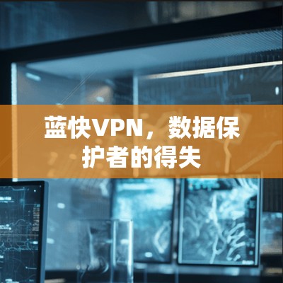 蓝快VPN,数据保护者的得失 蓝快VPN,数据保护者的得失