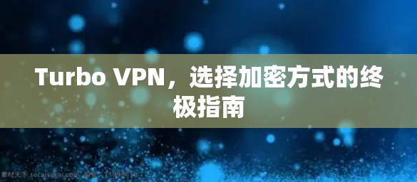 Turbo VPN，选择加密方式的终极指南