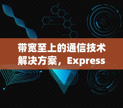 带宽至上的通信技术解决方案,ExpressVPN的价值与未来 带宽至上的通信技术解决方案,ExpressVPN的价值与未来