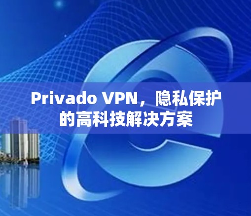 Privado VPN,隐私保护的高科技解决方案 Privado VPN,隐私保护的高科技解决方案