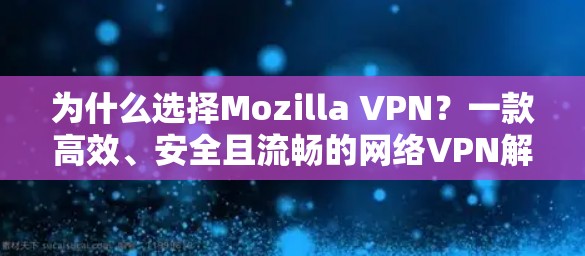 为什么选择Mozilla VPN?一款高效、安全且流畅的网络VPN解决方案 为什么选择Mozilla VPN?一款高效、安全且流畅的网络VPN解决方案