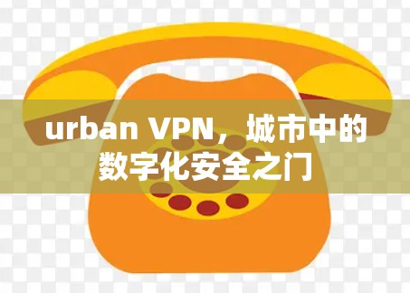 urban VPN,城市中的数字化安全之门 urban VPN,城市中的数字化安全之门