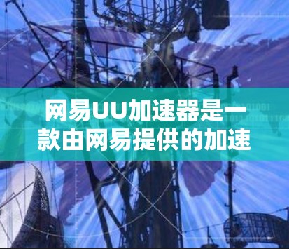 网易UU加速器是一款由网易提供的加速工具，旨在提升网页浏览速度。以下是关于它的详细介绍