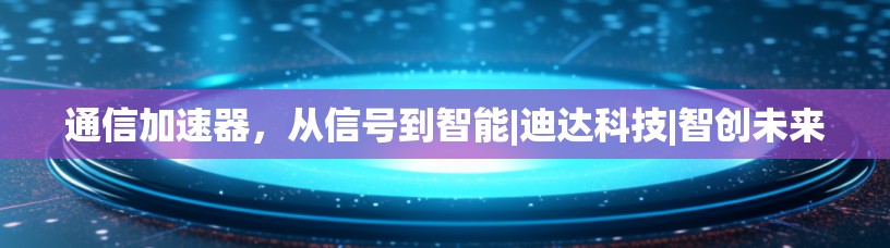 通信加速器,从信号到智能|迪达科技|智创未来 通信加速器,从信号到智能|迪达科技|智创未来