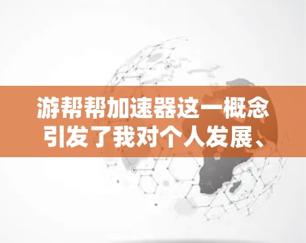 游帮帮加速器这一概念引发了我对个人发展、效率提升和技术应用的深入思考。以下是对这一概念的分步总结 游帮帮加速器这一概念引发了我对个人发展、效率提升和技术应用的深入思考。以下是对这一概念的分步总结