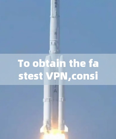 To obtain the fastest VPN,consider the following comprehensive approach: To obtain the fastest VPN,consider the following comprehensive approach: