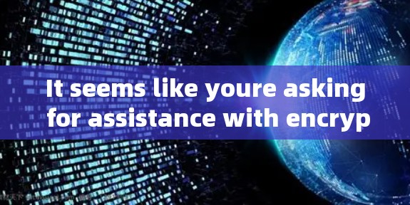 It seems like youre asking for assistance with encryption.Heres what we can do: It seems like youre asking for assistance with encryption.Heres what we can do: