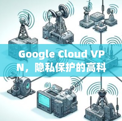 Google Cloud VPN,隐私保护的高科技解决方案 Google Cloud VPN,隐私保护的高科技解决方案