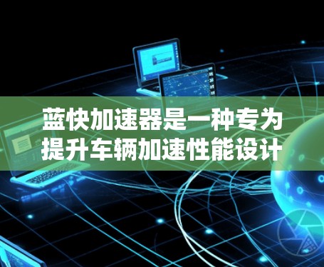蓝快加速器是一种专为提升车辆加速性能设计的设备,可能结合了智能控制、环保材料和其他创新技术,旨在提高车辆的加速速度和效率。以下是对该加速器的详细分析 蓝快加速器是一种专为提升车辆加速性能设计的设备,可能结合了智能控制、环保材料和其他创新技术,旨在提高车辆的加速速度和效率。以下是对该加速器的详细分析