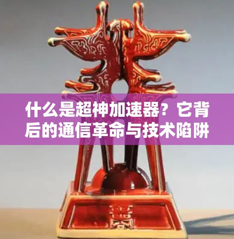 什么是超神加速器?它背后的通信革命与技术陷阱 什么是超神加速器?它背后的通信革命与技术陷阱
