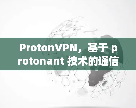 ProtonVPN,基于 protonant 技术的通信安全解决方案 ProtonVPN,基于 protonant 技术的通信安全解决方案