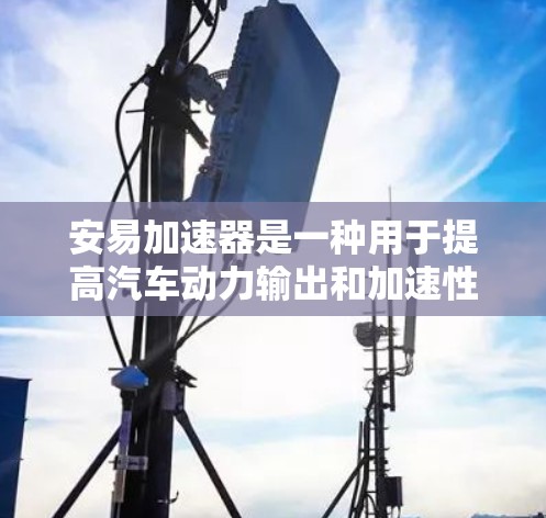 安易加速器是一种用于提高汽车动力输出和加速性能的装置。它通过调整和连接不同的部件,能够更好地控制加速过程,提供更稳定和高效的加速体验。以下是关于安易加速器的详细介绍 安易加速器是一种用于提高汽车动力输出和加速性能的装置。它通过调整和连接不同的部件,能够更好地控制加速过程,提供更稳定和高效的加速体验。以下是关于安易加速器的详细介绍