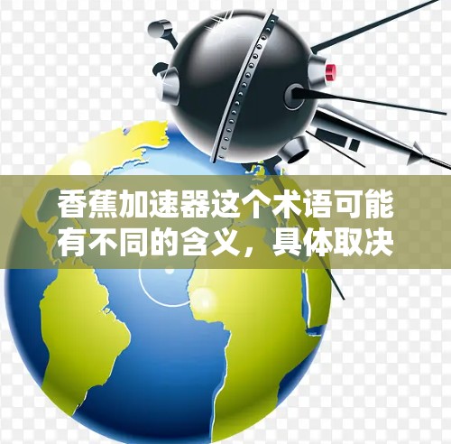香蕉加速器这个术语可能有不同的含义，具体取决于上下文。以下是一些可能的解释