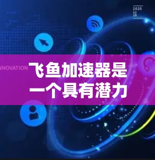 飞鱼加速器是一个具有潜力的技术项目,结合了飞行科学、动力学和材料科学,旨在通过某种能量转换机制加速飞鱼。以下是对其详细分析 飞鱼加速器是一个具有潜力的技术项目,结合了飞行科学、动力学和材料科学,旨在通过某种能量转换机制加速飞鱼。以下是对其详细分析