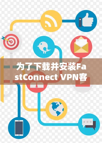 为了下载并安装FastConnect VPN客户端,以下是一步步的指南 为了下载并安装FastConnect VPN客户端,以下是一步步的指南