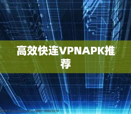 高效快连VPNAPK推荐 高效快连VPNAPK推荐