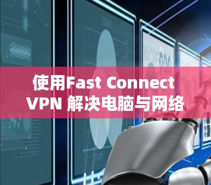 使用Fast Connect VPN 解决电脑与网络连接的问题,以下是详细的步骤指南 使用Fast Connect VPN 解决电脑与网络连接的问题,以下是详细的步骤指南