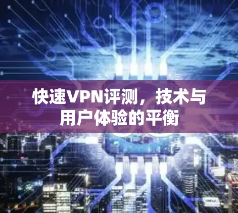 快速VPN评测,技术与用户体验的平衡 快速VPN评测,技术与用户体验的平衡