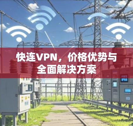快连VPN,价格优势与全面解决方案 快连VPN,价格优势与全面解决方案