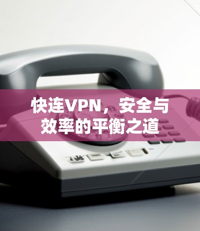 快连VPN,安全与效率的平衡之道 快连VPN,安全与效率的平衡之道