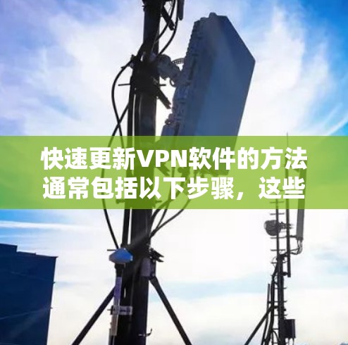 快速更新VPN软件的方法通常包括以下步骤，这些步骤可以帮助您更快地找到和安装最新的软件