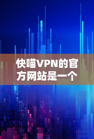 快喵VPN的官方网站是一个可靠的服务提供商，提供中文、美国、英国和澳大利亚等地区的VPN服务。以下是关于该网站的详细信息