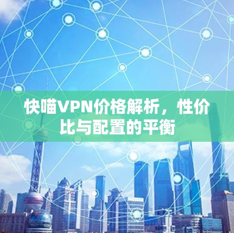 快喵VPN价格解析,性价比与配置的平衡 快喵VPN价格解析,性价比与配置的平衡