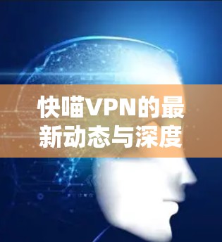 快喵VPN的最新动态与深度解析 快喵VPN的最新动态与深度解析