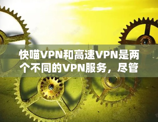 快喵VPN和高速VPN是两个不同的VPN服务,尽管它们都旨在提供网络连接,但它们在功能和使用场景上有明确的区别 快喵VPN和高速VPN是两个不同的VPN服务,尽管它们都旨在提供网络连接,但它们在功能和使用场景上有明确的区别