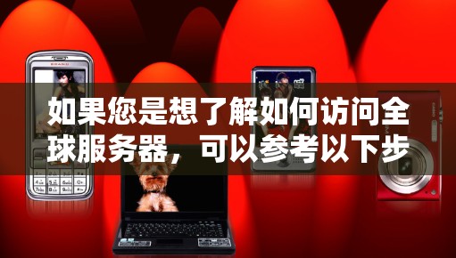 如果您是想了解如何访问全球服务器,可以参考以下步骤 如果您是想了解如何访问全球服务器,可以参考以下步骤