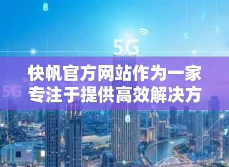快帆官方网站作为一家专注于提供高效解决方案的平台,以其快速响应和多模态服务而闻名。以下是对快帆官网的主要服务和优势的详细说明 快帆官方网站作为一家专注于提供高效解决方案的平台,以其快速响应和多模态服务而闻名。以下是对快帆官网的主要服务和优势的详细说明