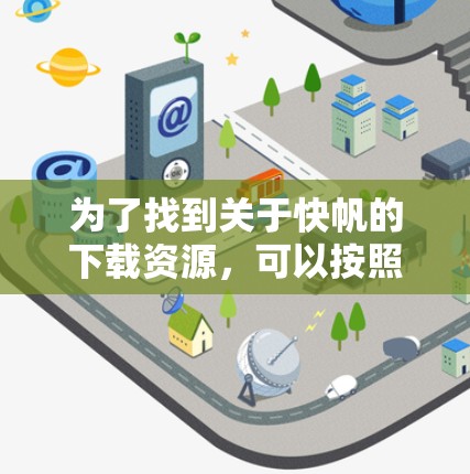 为了找到关于快帆的下载资源,可以按照以下步骤进行 为了找到关于快帆的下载资源,可以按照以下步骤进行