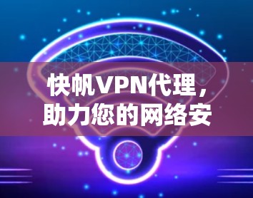 快帆VPN代理,助力您的网络安全与高效连接 快帆VPN代理,助力您的网络安全与高效连接
