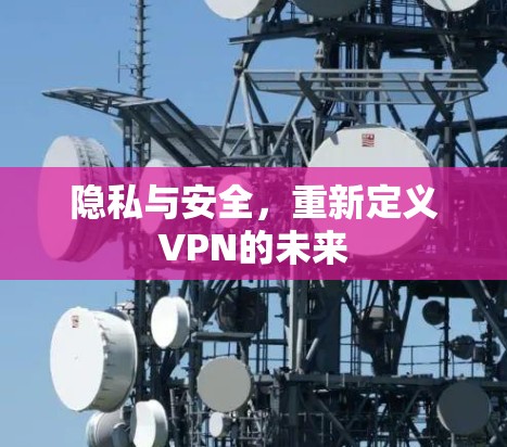 隐私与安全,重新定义VPN的未来 隐私与安全,重新定义VPN的未来
