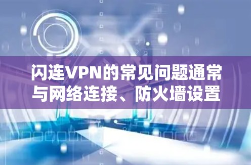 闪连VPN的常见问题通常与网络连接、防火墙设置、设备管理、多设备连接以及设备状态有关。以下是一些常见的问题及解决方案 闪连VPN的常见问题通常与网络连接、防火墙设置、设备管理、多设备连接以及设备状态有关。以下是一些常见的问题及解决方案