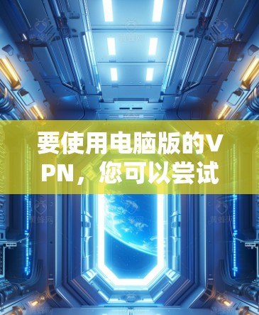 要使用电脑版的VPN,您可以尝试以下几种软件,这些软件通常支持电脑设备的使用 要使用电脑版的VPN,您可以尝试以下几种软件,这些软件通常支持电脑设备的使用