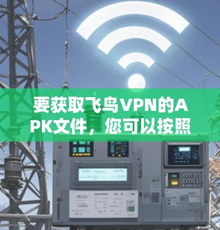 要获取飞鸟VPN的APK文件,您可以按照以下步骤进行 要获取飞鸟VPN的APK文件,您可以按照以下步骤进行