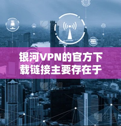 银河VPN的官方下载链接主要存在于其官方网站上。以下是银河VPN的官方下载链接和下载步骤 银河VPN的官方下载链接主要存在于其官方网站上。以下是银河VPN的官方下载链接和下载步骤