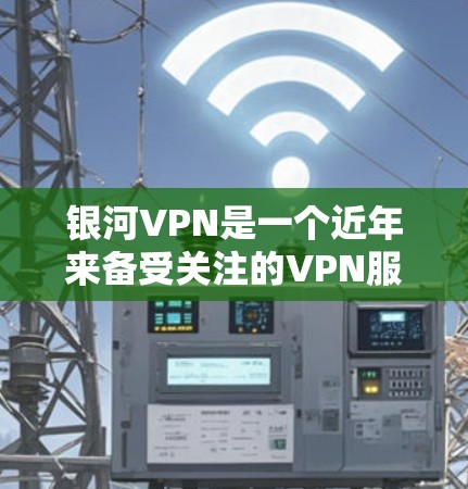 银河VPN是一个近年来备受关注的VPN服务，以其强大的安全性、功能丰富性和用户体验而闻名。以下是对银河VPN的详细总结