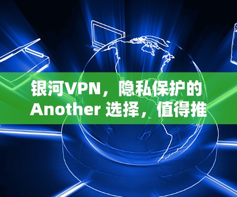 银河VPN，隐私保护的 Another 选择，值得推荐