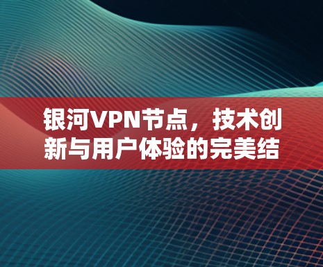银河VPN节点,技术创新与用户体验的完美结合 银河VPN节点,技术创新与用户体验的完美结合