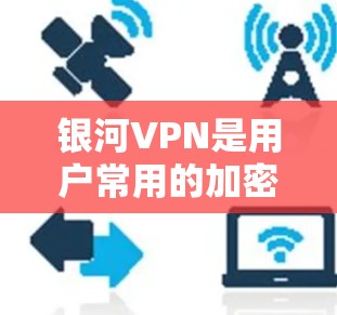 银河VPN是用户常用的加密VPN服务,但如遇到问题,建议从以下几个方面进行排查和解决 银河VPN是用户常用的加密VPN服务,但如遇到问题,建议从以下几个方面进行排查和解决